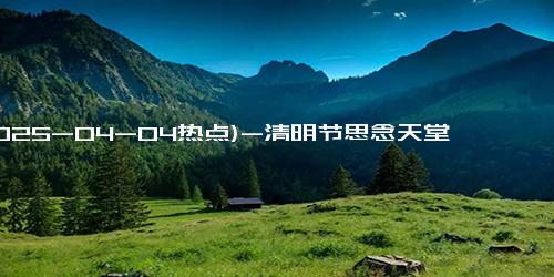 (2025-04-04热点)-清明节思念天堂的妈妈的句子 清明节思念天堂的爸爸的说说